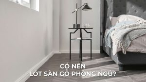 Có Nên Lót Sàn Gỗ Phòng Ngủ? Kinh Nghiệm Chọn Sàn Phù Hợp Cho Không Gian Nghỉ Ngơi